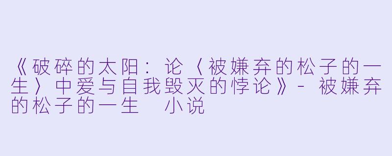 《破碎的太阳：论〈被嫌弃的松子的一生〉中爱与自我毁灭的悖论》-被嫌弃的松子的一生 小说