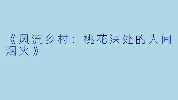 《风流乡村:桃花深处的人间烟火》