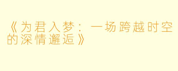 《为君入梦：一场跨越时空的深情邂逅》