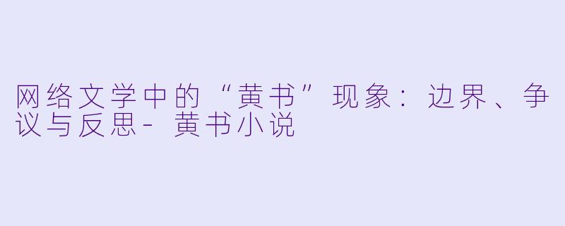 网络文学中的“黄书”现象:边界、争议与反思