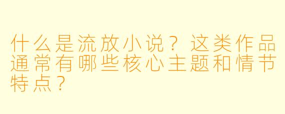 什么是流放小说?这类作品通常有哪些核心主题和情节特点?