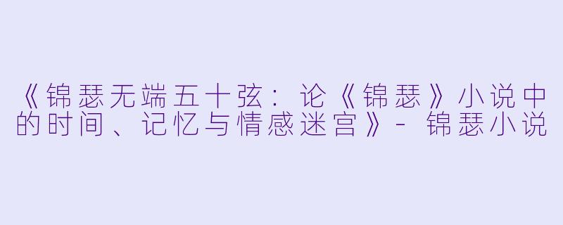 《锦瑟无端五十弦：论《锦瑟》小说中的时间、记忆与情感迷宫》-锦瑟小说