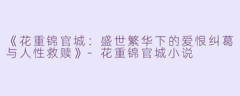 《花重锦官城：盛世繁华下的爱恨纠葛与人性救赎》-花重锦官城小说