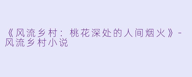 《风流乡村：桃花深处的人间烟火》-风流乡村小说