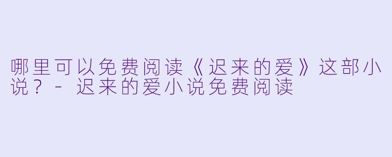 哪里可以免费阅读《迟来的爱》这部小说？-迟来的爱小说免费阅读