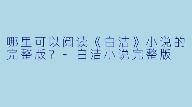 哪里可以阅读《白洁》小说的完整版?