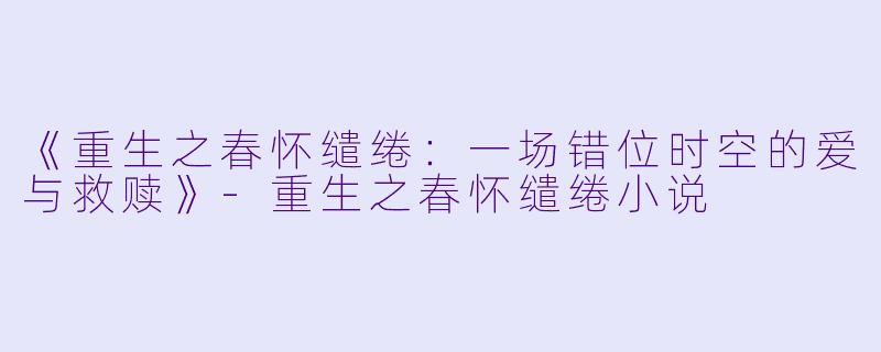 《重生之春怀缱绻:一场错位时空的爱与救赎》