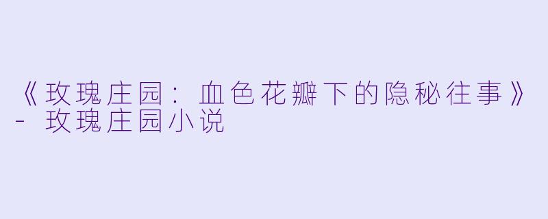 《玫瑰庄园：血色花瓣下的隐秘往事》-玫瑰庄园小说