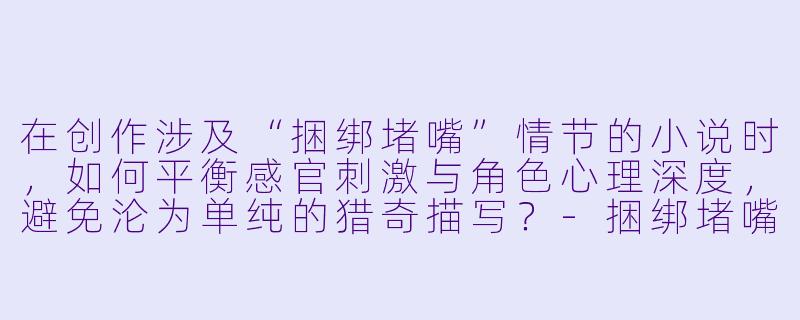 在创作涉及“捆绑堵嘴”情节的小说时,如何平衡感官刺激与角色心理深度,避免沦为单纯的猎奇描写?