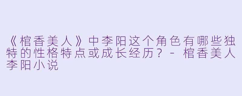 《棺香美人》中李阳这个角色有哪些独特的性格特点或成长经历?
