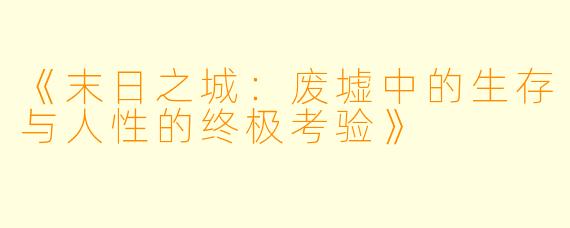 《末日之城：废墟中的生存与人性的终极考验》