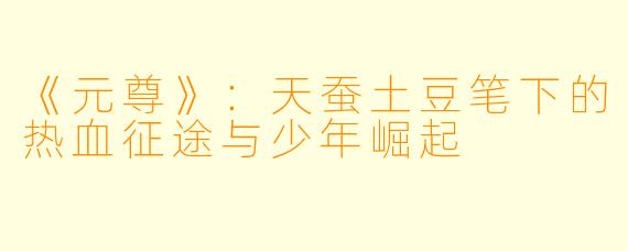 《元尊》:天蚕土豆笔下的热血征途与少年崛起