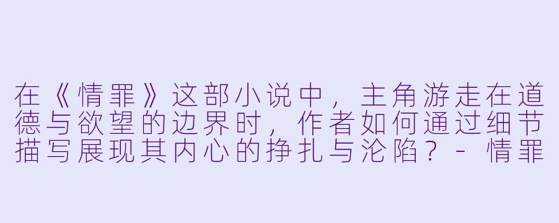 在《情罪》这部小说中，主角游走在道德与欲望的边界时，作者如何通过细节描写展现其内心的挣扎与沦陷？-情罪小说