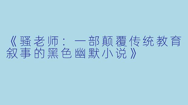《骚老师：一部颠覆传统教育叙事的黑色幽默小说》