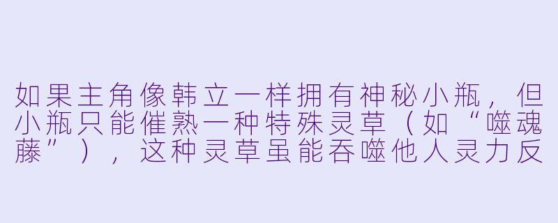 如果主角像韩立一样拥有神秘小瓶，但小瓶只能催熟一种特殊灵草（如“噬魂藤”），这种灵草虽能吞噬他人灵力反哺自身，但每次使用都会侵蚀心智，你会如何设计剧情平衡机缘与代价？-类似凡人修仙传的小说