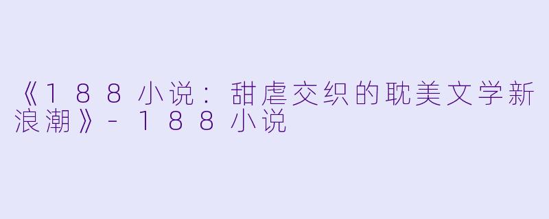《188小说:甜虐交织的耽美文学新浪潮》-188小说