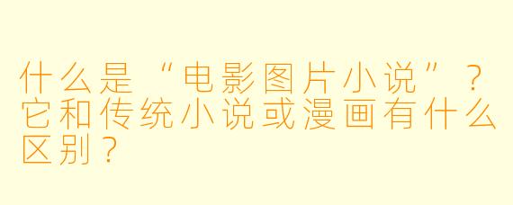 什么是“电影图片小说”?它和传统小说或漫画有什么区别?