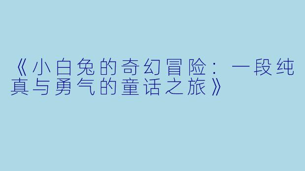 《小白兔的奇幻冒险:一段纯真与勇气的童话之旅》