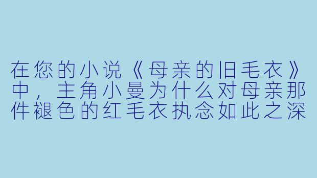 在您的小说《母亲的旧毛衣》中,主角小曼为什么对母亲那件褪色的红毛衣执念如此之深?它象征着什么?