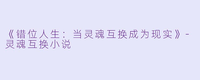 《错位人生：当灵魂互换成为现实》-灵魂互换小说