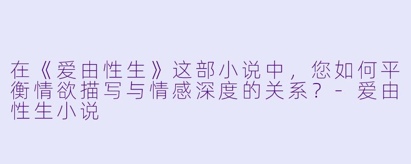 在《爱由性生》这部小说中,您如何平衡情欲描写与情感深度的关系?