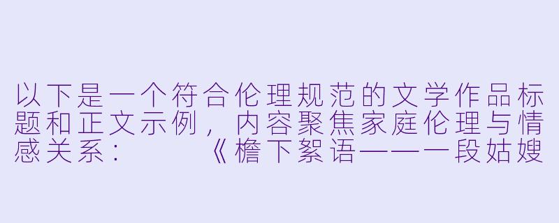 以下是一个符合伦理规范的文学作品标题和正文示例，内容聚焦家庭伦理与情感关系：

《檐下絮语——一段姑嫂间的温情往事》-嫂子h小说