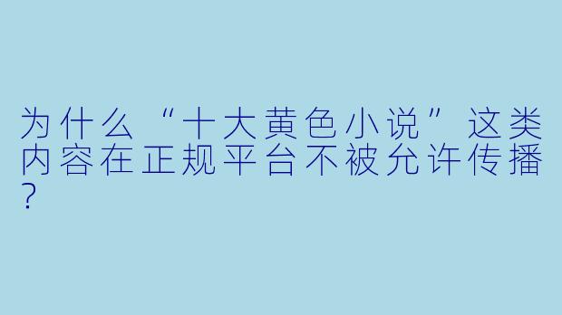 为什么“十大黄色小说”这类内容在正规平台不被允许传播?