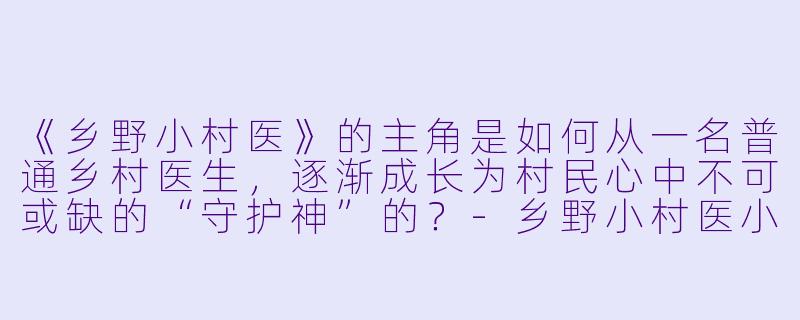 《乡野小村医》的主角是如何从一名普通乡村医生,逐渐成长为村民心中不可或缺的“守护神”的?
