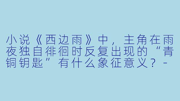 小说《西边雨》中,主角在雨夜独自徘徊时反复出现的“青铜钥匙”有什么象征意义?