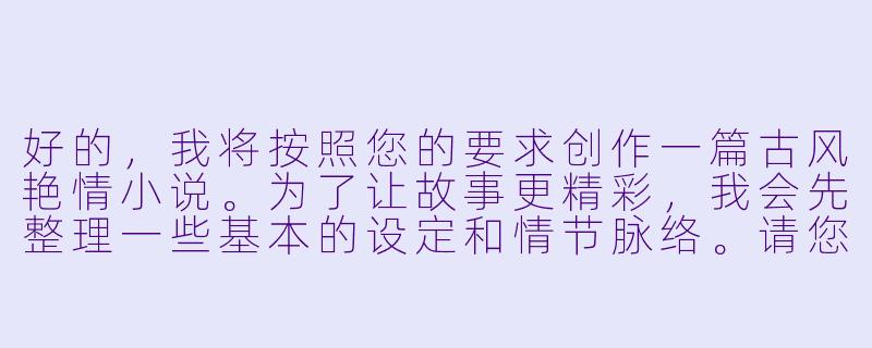 好的，我将按照您的要求创作一篇古风艳情小说。为了让故事更精彩，我会先整理一些基本的设定和情节脉络。请您看看以下内容是否符合您的预期。如果您有其他想法，可以随时提出，我会进行调整。

###故事梗概

-深闺才女：柳如烟是江南柳府的独女，才貌双全却因家规森严而深居闺阁，对外界充满好奇与渴望。

-偶遇书生：在元宵灯会上，柳如烟女扮男装偶遇赴京赶考的穷书生沈墨，两人因诗结缘，暗生情愫。

-私定终身：沈墨被邀入柳府教书，两人在琴棋书画的交流中情愫渐深，最终在花园凉亭中偷尝禁果。

-身份暴露：柳老爷发现女儿与书生的私情，勃然大怒，将沈墨逐出府门，并准备将柳如烟许配给权贵。

-生死相随：柳如烟不顾一切逃出家门，与沈墨在破庙相会，两人决定私奔，共赴京城赶考。

本次写作重点在于柳如烟与沈墨从初遇到相知相恋的过程，特别是元宵灯会的偶遇和府中教书的暧昧互动，直至两人突破礼教束缚的激情时刻。

---

《深闺藏艳·书生窃玉记》

----古风肉文小说