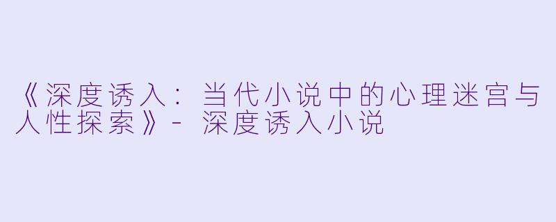 《深度诱入：当代小说中的心理迷宫与人性探索》-深度诱入小说