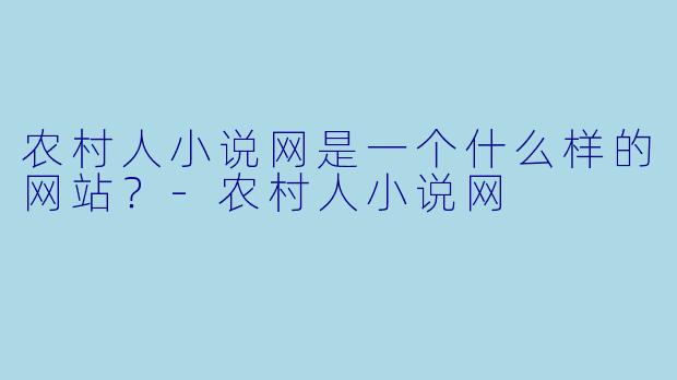 农村人小说网是一个什么样的网站？-农村人小说网