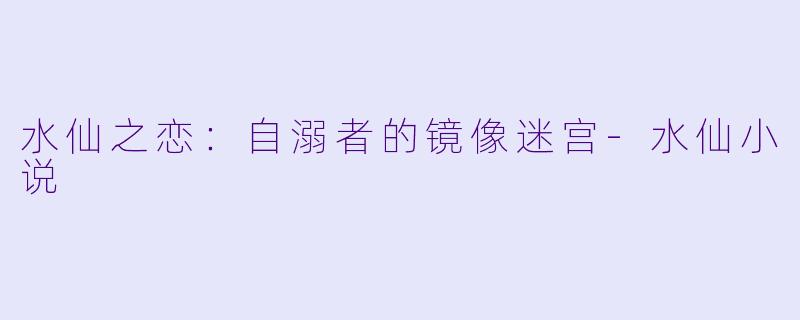 水仙之恋：自溺者的镜像迷宫-水仙小说