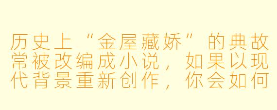 历史上“金屋藏娇”的典故常被改编成小说，如果以现代背景重新创作，你会如何赋予这个故事新的冲突和亮点？
