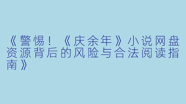 《警惕！《庆余年》小说网盘资源背后的风险与合法阅读指南》