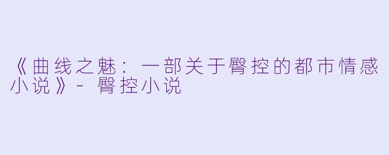 《曲线之魅:一部关于臀控的都市情感小说》
