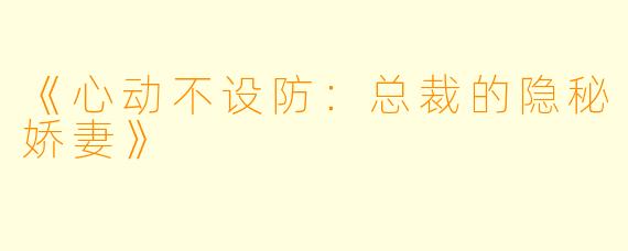 《心动不设防：总裁的隐秘娇妻》