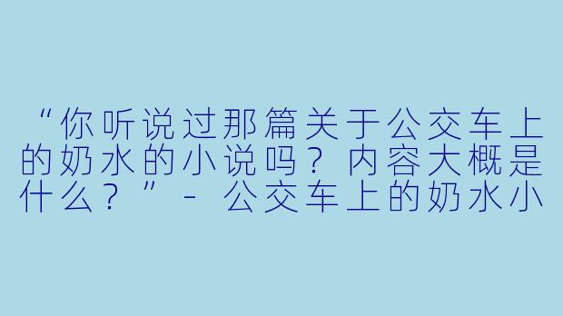“你听说过那篇关于公交车上的奶水的小说吗？内容大概是什么？”-公交车上的奶水小说