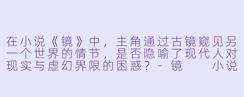 在小说《镜》中,主角通过古镜窥见另一个世界的情节,是否隐喻了现代人对现实与虚幻界限的困惑?
