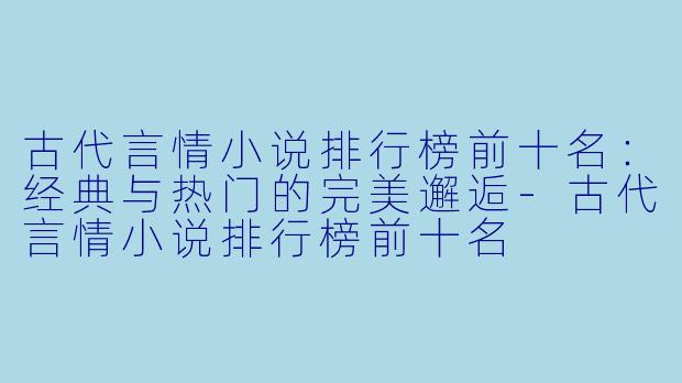 古代言情小说排行榜前十名：经典与热门的完美邂逅-古代言情小说排行榜前十名