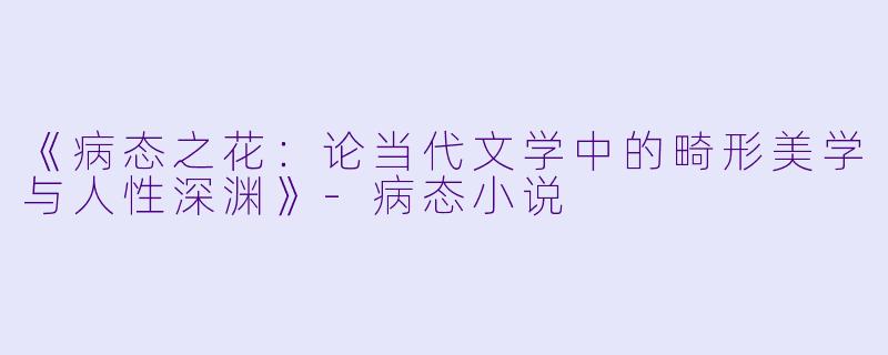 《病态之花：论当代文学中的畸形美学与人性深渊》-病态小说