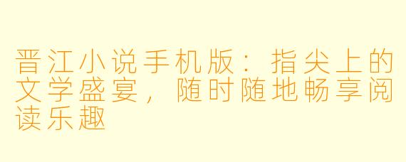 晋江小说手机版:指尖上的文学盛宴,随时随地畅享阅读乐趣