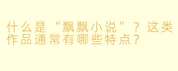 什么是“飘飘小说”?这类作品通常有哪些特点?