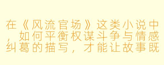 在《风流官场》这类小说中,如何平衡权谋斗争与情感纠葛的描写,才能让故事既真实又吸引读者?