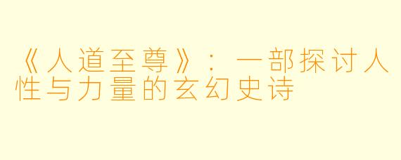 《人道至尊》:一部探讨人性与力量的玄幻史诗