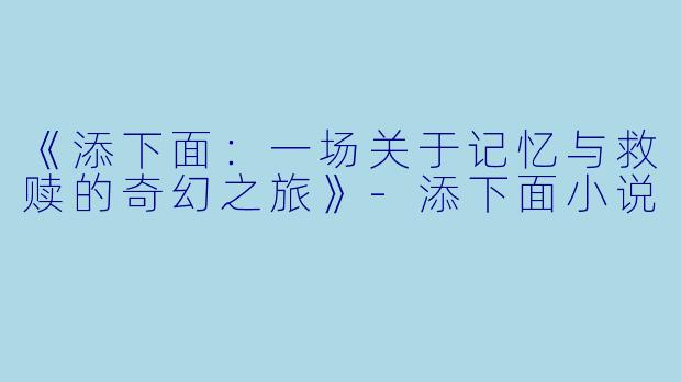 《添下面：一场关于记忆与救赎的奇幻之旅》-添下面小说