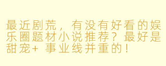 最近剧荒,有没有好看的娱乐圈题材小说推荐?最好是甜宠+事业线并重的!