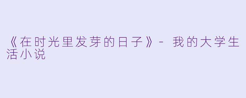 《在时光里发芽的日子》-我的大学生活小说