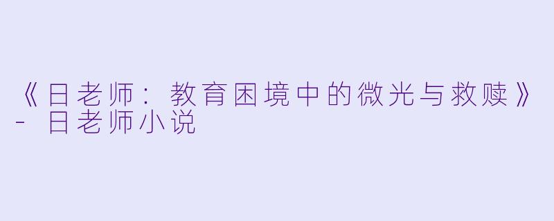 《日老师：教育困境中的微光与救赎》-日老师小说