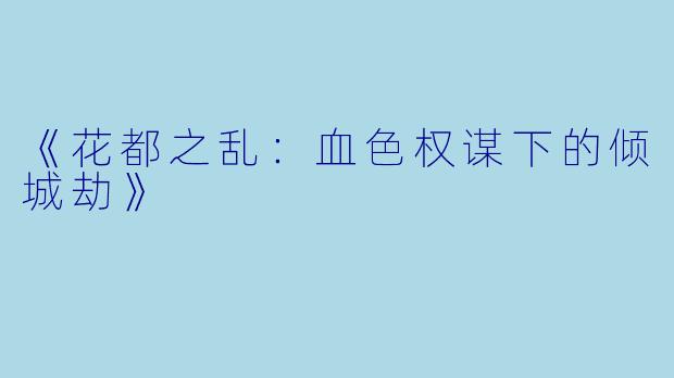 《花都之乱：血色权谋下的倾城劫》
